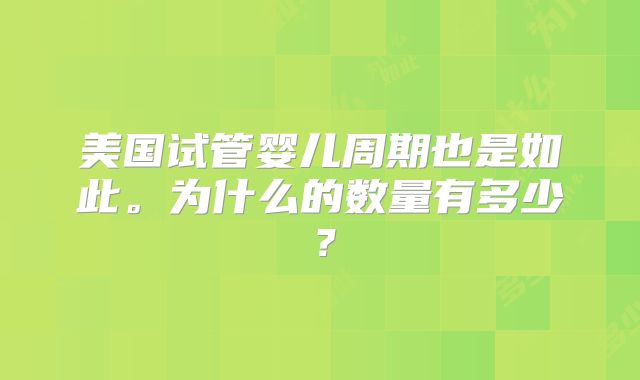 美国试管婴儿周期也是如此。为什么的数量有多少?