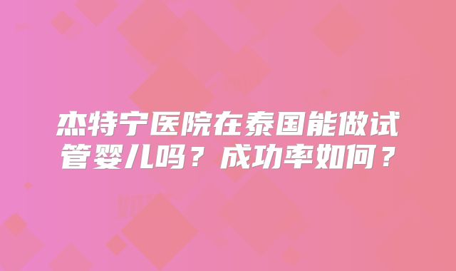 杰特宁医院在泰国能做试管婴儿吗？成功率如何？