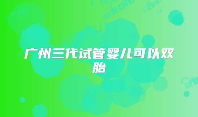 广州三代试管婴儿可以双胎