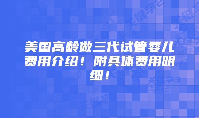 美国高龄做三代试管婴儿费用介绍！附具体费用明细！