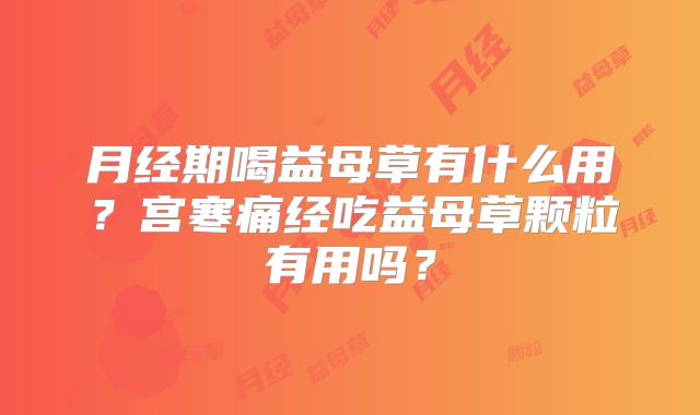 月经期喝益母草有什么用?宫寒痛经吃益母草颗粒有用吗?