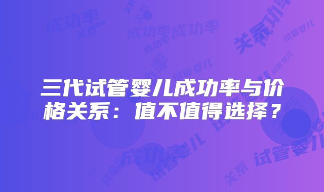 三代试管婴儿成功率与价格关系:值不值得选择?