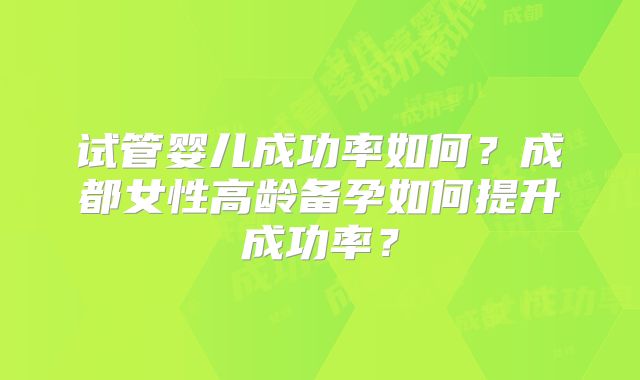 试管婴儿成功率如何？成都女性高龄备孕如何提升成功率？