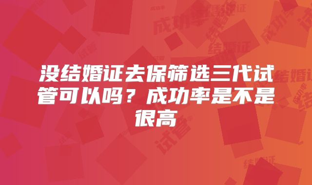 没结婚证去保筛选三代试管可以吗？成功率是不是很高