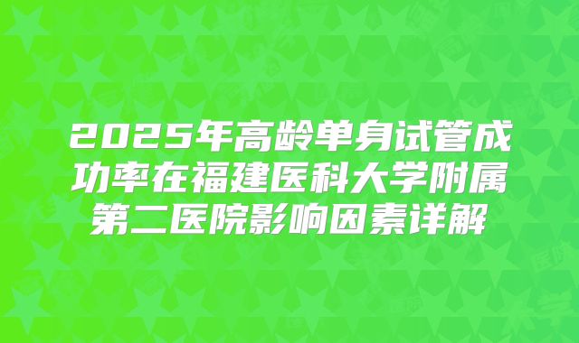 2025年高龄单身试管成功率在福建医科大学附属第二医院影响因素详解
