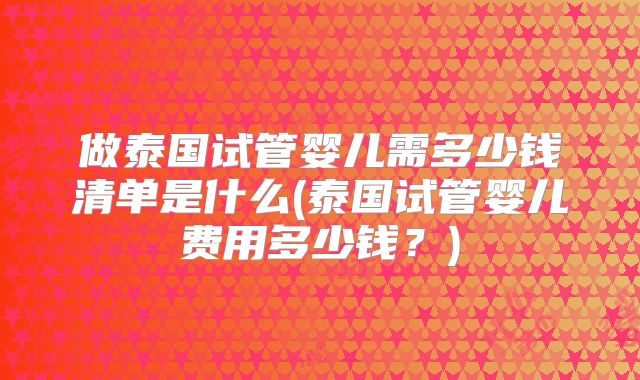 做泰国试管婴儿需多少钱清单是什么(泰国试管婴儿费用多少钱？)