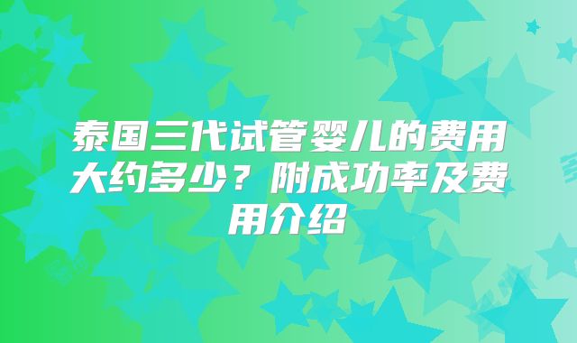 泰国三代试管婴儿的费用大约多少？附成功率及费用介绍