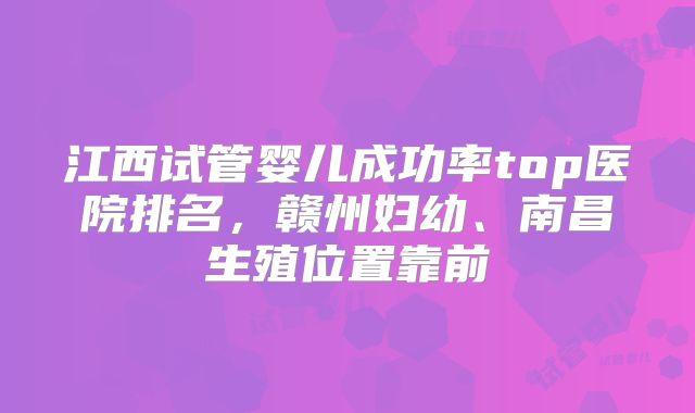 江西试管婴儿成功率top医院排名，赣州妇幼、南昌生殖位置靠前