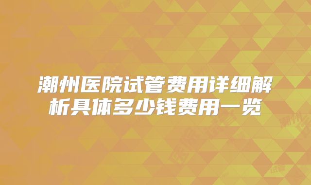 潮州医院试管费用详细解析具体多少钱费用一览