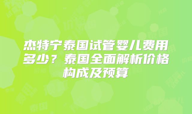 杰特宁泰国试管婴儿费用多少?泰国全面解析价格构成及预算