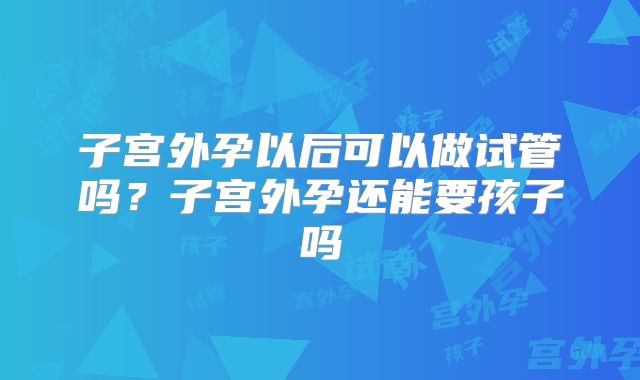 子宫外孕以后可以做试管吗？子宫外孕还能要孩子吗