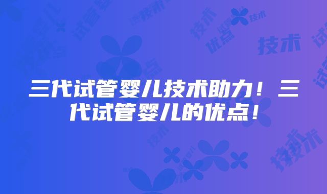 三代试管婴儿技术助力!三代试管婴儿的优点!