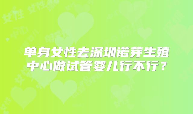 单身女性去深圳诺芽生殖中心做试管婴儿行不行？