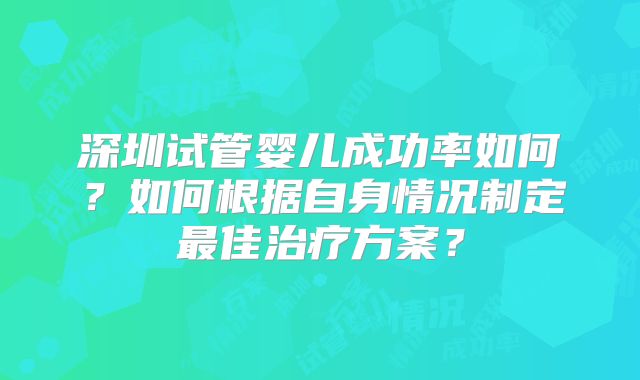 深圳试管婴儿成功率如何？如何根据自身情况制定最佳治疗方案？