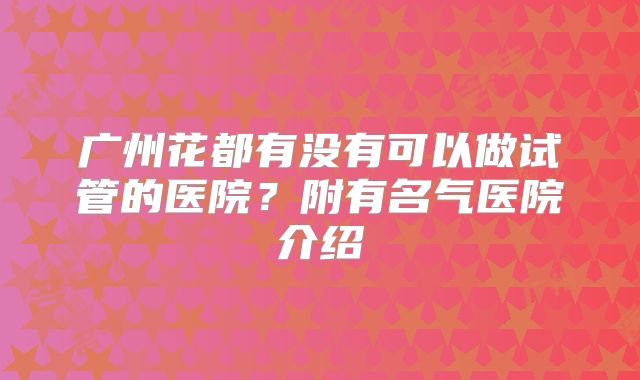 广州花都有没有可以做试管的医院?附有名气医院介绍
