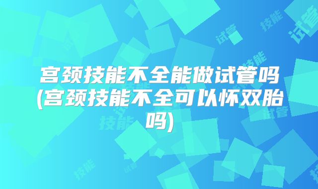 宫颈技能不全能做试管吗(宫颈技能不全可以怀双胎吗)