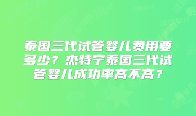 泰国三代试管婴儿费用要多少？杰特宁泰国三代试管婴儿成功率高不高？