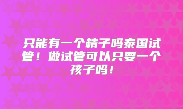 只能有一个精子吗泰国试管！做试管可以只要一个孩子吗！