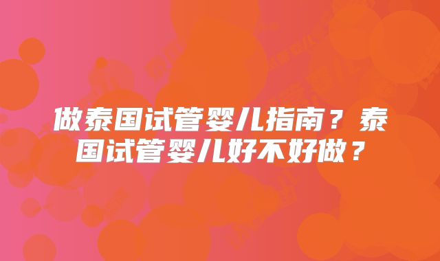 做泰国试管婴儿指南?泰国试管婴儿好不好做?