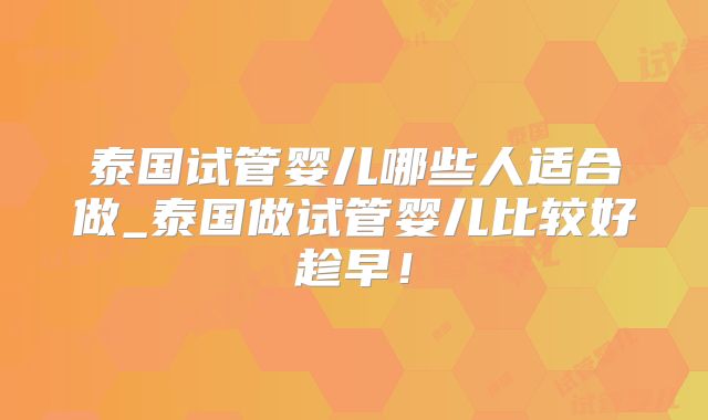 泰国试管婴儿哪些人适合做_泰国做试管婴儿比较好趁早！