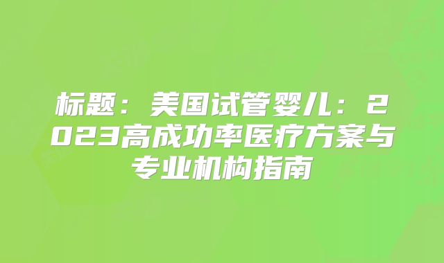 标题：美国试管婴儿：2023高成功率医疗方案与专业机构指南