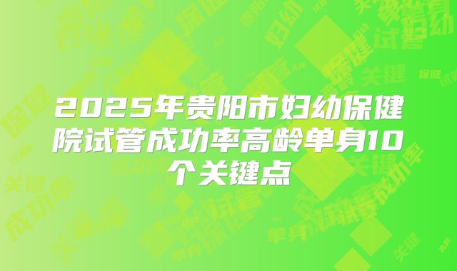 2025年贵阳市妇幼保健院试管成功率高龄单身10个关键点