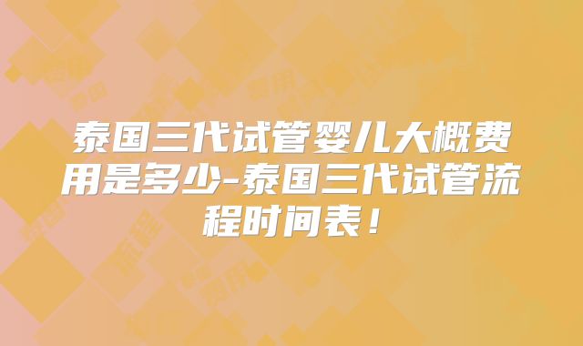 泰国三代试管婴儿大概费用是多少-泰国三代试管流程时间表！