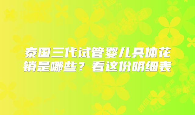 泰国三代试管婴儿具体花销是哪些？看这份明细表