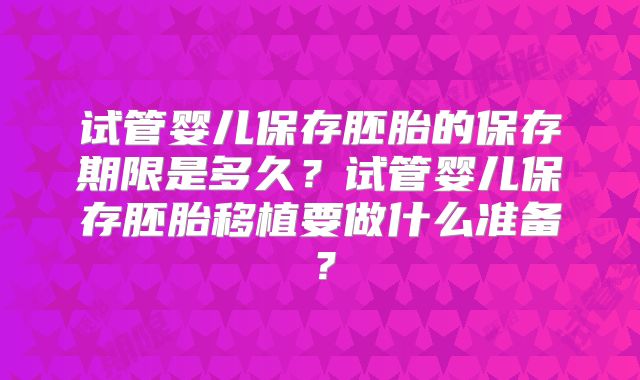 试管婴儿保存胚胎的保存期限是多久？试管婴儿保存胚胎移植要做什么准备？