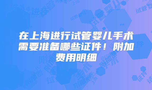 在上海进行试管婴儿手术需要准备哪些证件！附加费用明细