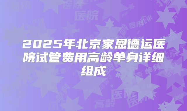 2025年北京家恩德运医院试管费用高龄单身详细组成
