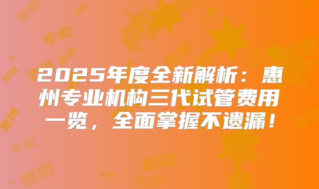 2025年度全新解析:惠州专业机构三代试管费用一览,全面掌握不遗漏!