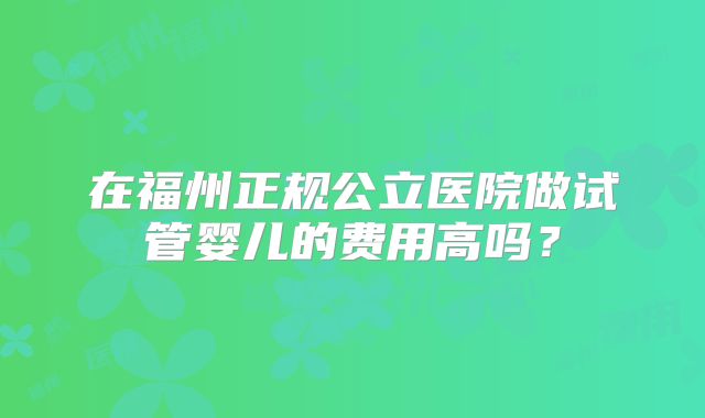 在福州正规公立医院做试管婴儿的费用高吗？