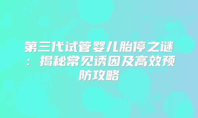 第三代试管婴儿胎停之谜：揭秘常见诱因及高效预防攻略