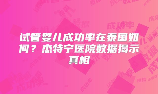试管婴儿成功率在泰国如何？杰特宁医院数据揭示真相