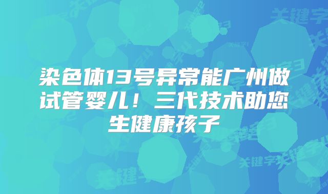 染色体13号异常能广州做试管婴儿！三代技术助您生健康孩子