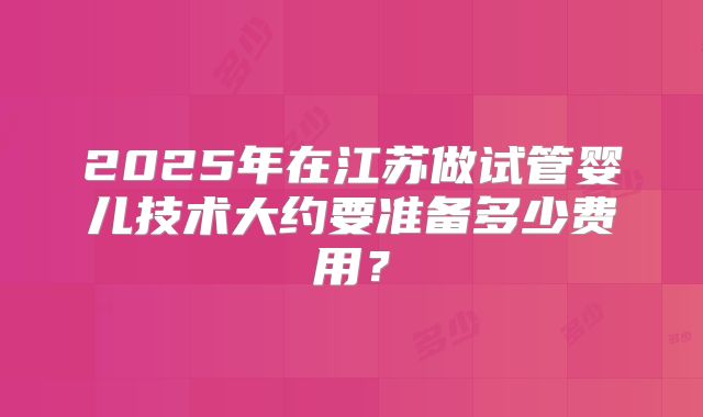 2025年在江苏做试管婴儿技术大约要准备多少费用？