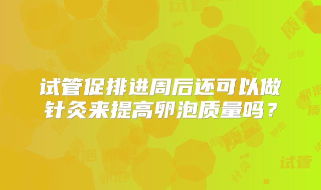 试管促排进周后还可以做针灸来提高卵泡质量吗?