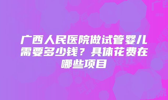 广西人民医院做试管婴儿需要多少钱？具体花费在哪些项目