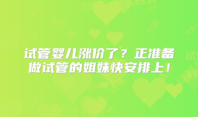 试管婴儿涨价了？正准备做试管的姐妹快安排上！