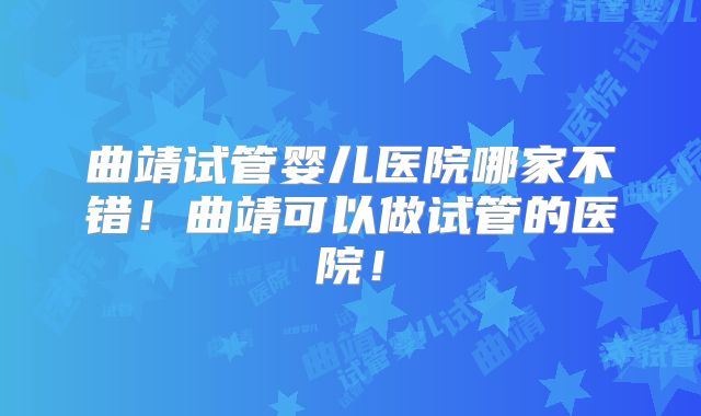 曲靖试管婴儿医院哪家不错！曲靖可以做试管的医院！