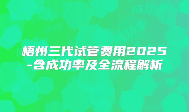梧州三代试管费用2025-含成功率及全流程解析