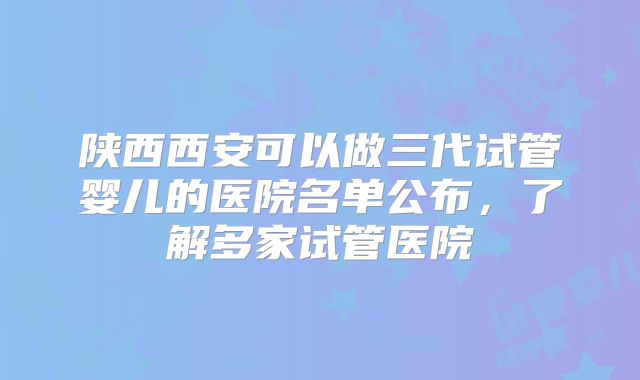 陕西西安可以做三代试管婴儿的医院名单公布，了解多家试管医院