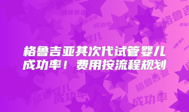 格鲁吉亚其次代试管婴儿成功率！费用按流程规划