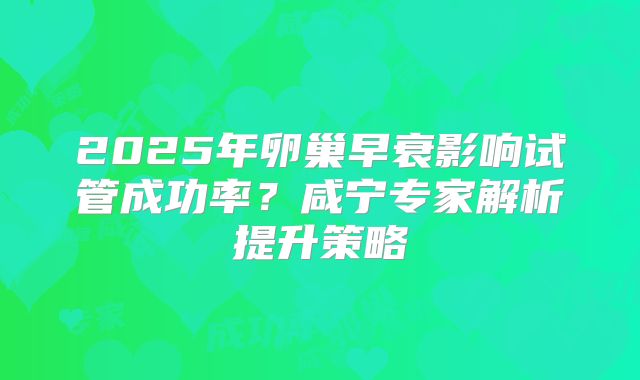 2025年卵巢早衰影响试管成功率?咸宁专家解析提升策略