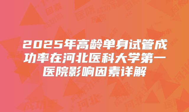 2025年高龄单身试管成功率在河北医科大学第一医院影响因素详解