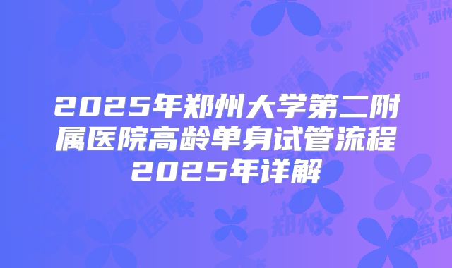 2025年郑州大学第二附属医院高龄单身试管流程2025年详解