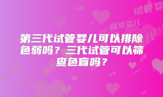 第三代试管婴儿可以排除色弱吗？三代试管可以筛查色盲吗？