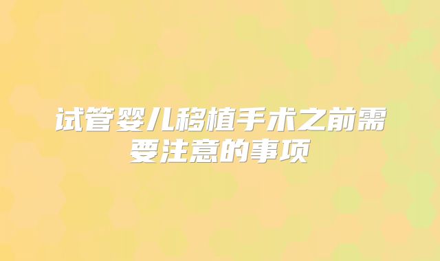试管婴儿移植手术之前需要注意的事项