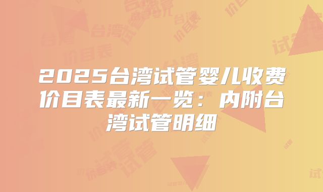2025台湾试管婴儿收费价目表最新一览：内附台湾试管明细